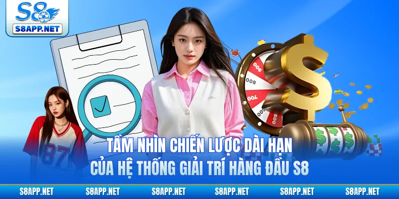 Tầm nhìn chiến lược dài hạn của hệ thống giải trí hàng đầu S8